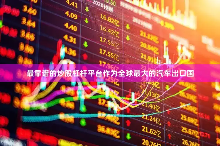最靠谱的炒股杠杆平台作为全球最大的汽车出口国