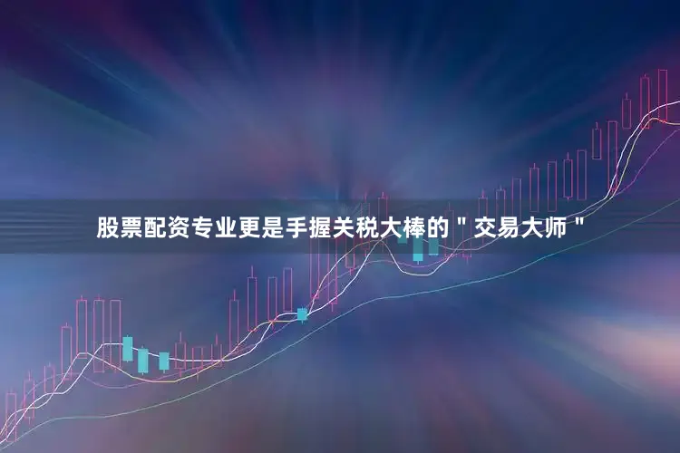 股票配资专业更是手握关税大棒的＂交易大师＂