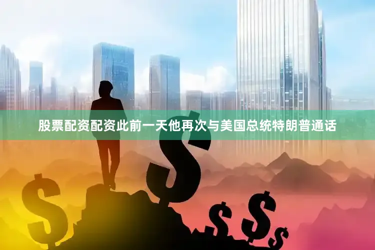 股票配资配资此前一天他再次与美国总统特朗普通话