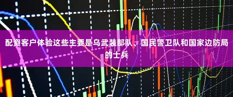 配资客户体验这些主要是乌武装部队、国民警卫队和国家边防局的士兵