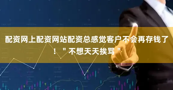 配资网上配资网站配资总感觉客户不会再存钱了！＂不想天天挨骂＂