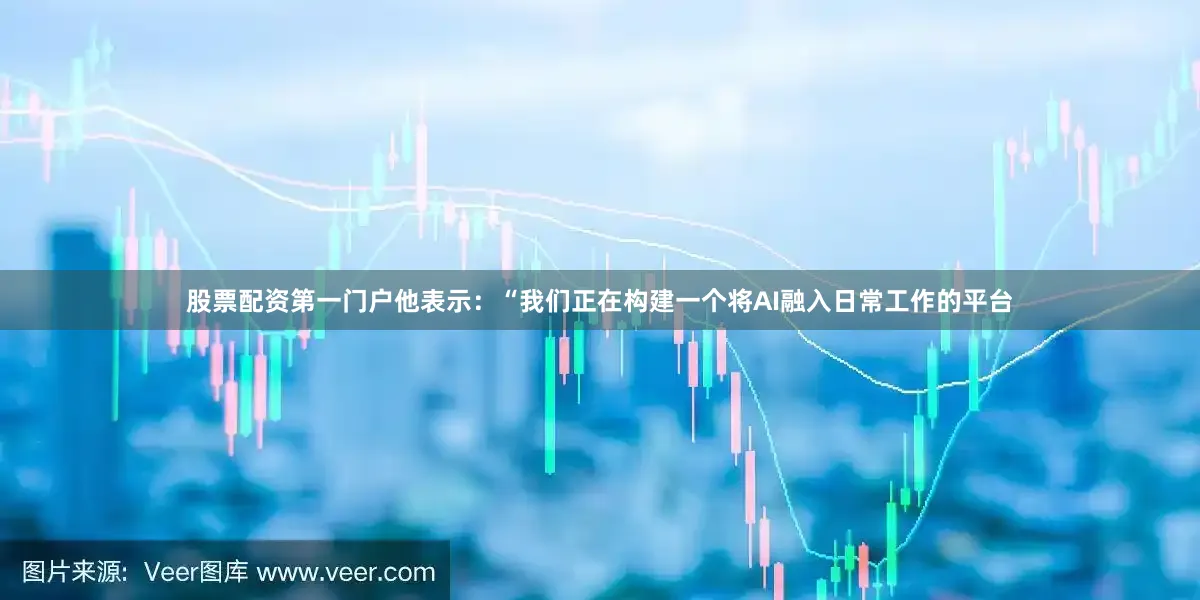 股票配资第一门户他表示：“我们正在构建一个将AI融入日常工作的平台