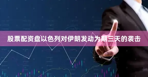 股票配资盘以色列对伊朗发动为期三天的袭击