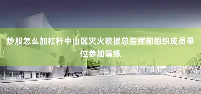 炒股怎么加杠杆中山区灭火救援总指挥部组织成员单位参加演练