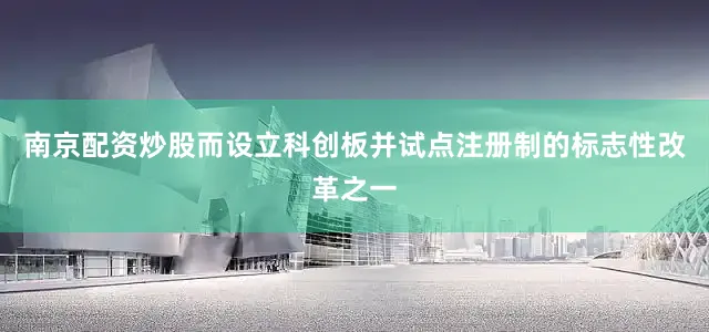 南京配资炒股而设立科创板并试点注册制的标志性改革之一