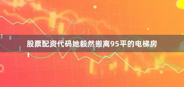 股票配资代码她毅然搬离95平的电梯房