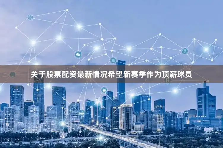 关于股票配资最新情况希望新赛季作为顶薪球员