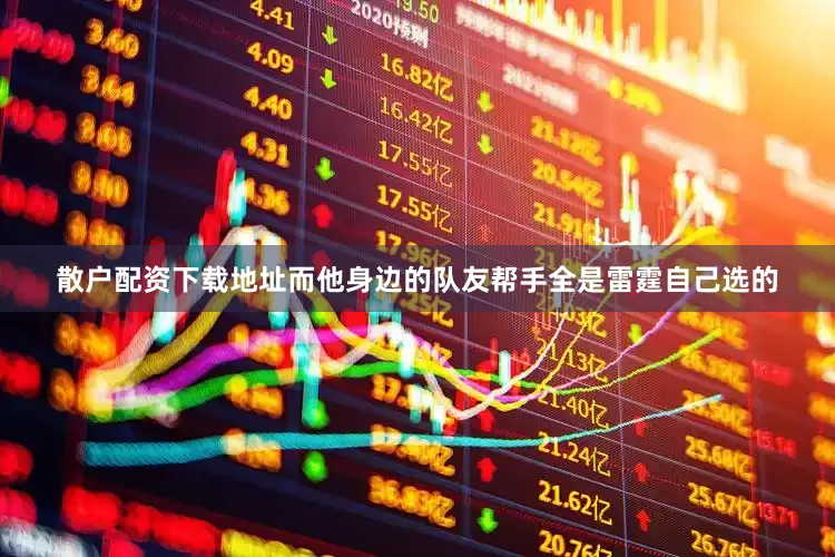 散户配资下载地址而他身边的队友帮手全是雷霆自己选的