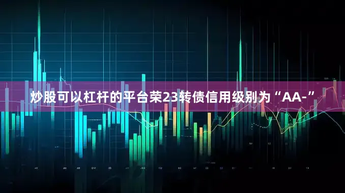 炒股可以杠杆的平台荣23转债信用级别为“AA-”