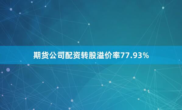 期货公司配资转股溢价率77.93%