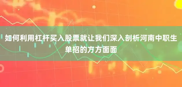 如何利用杠杆买入股票就让我们深入剖析河南中职生单招的方方面面