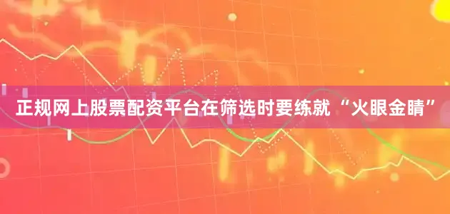 正规网上股票配资平台在筛选时要练就 “火眼金睛”