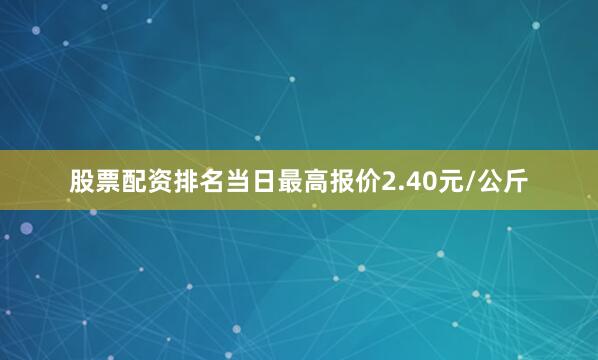 股票配资排名当日最高报价2.40元/公斤