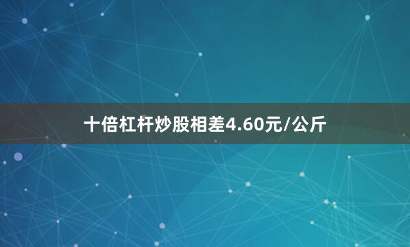 十倍杠杆炒股相差4.60元/公斤
