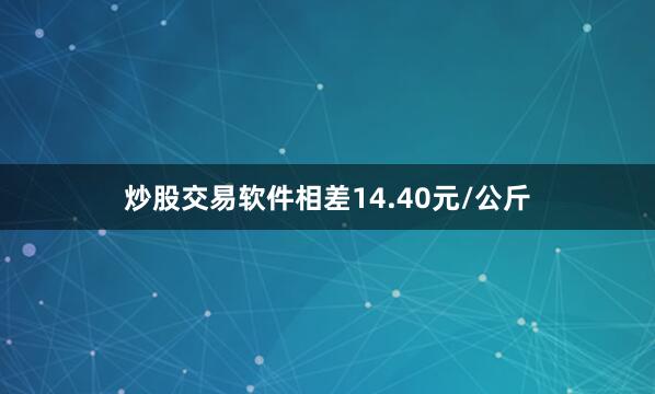 炒股交易软件相差14.40元/公斤