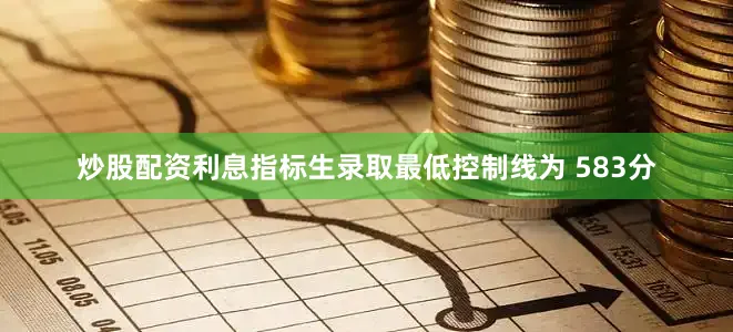 炒股配资利息指标生录取最低控制线为 583分