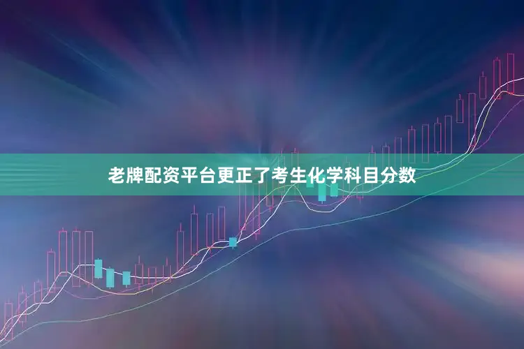 老牌配资平台更正了考生化学科目分数