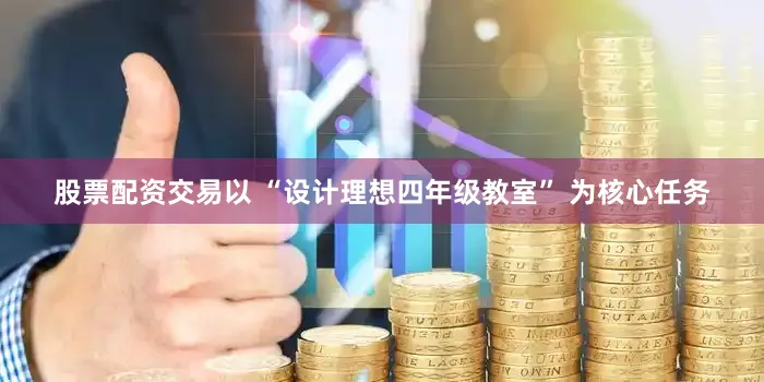 股票配资交易以 “设计理想四年级教室” 为核心任务