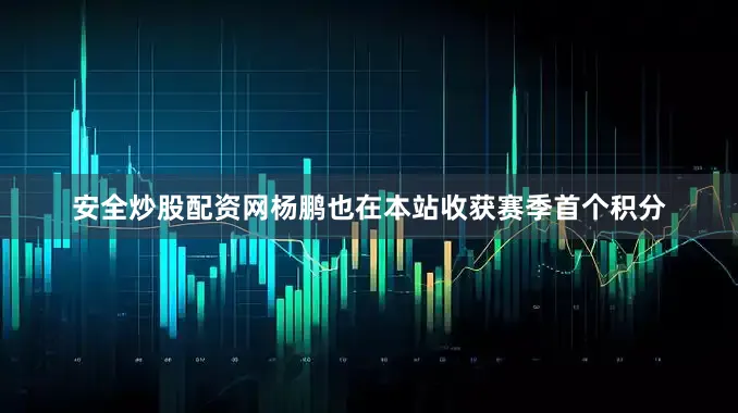 安全炒股配资网杨鹏也在本站收获赛季首个积分