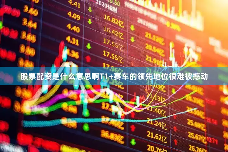 股票配资是什么意思啊T1+赛车的领先地位很难被撼动