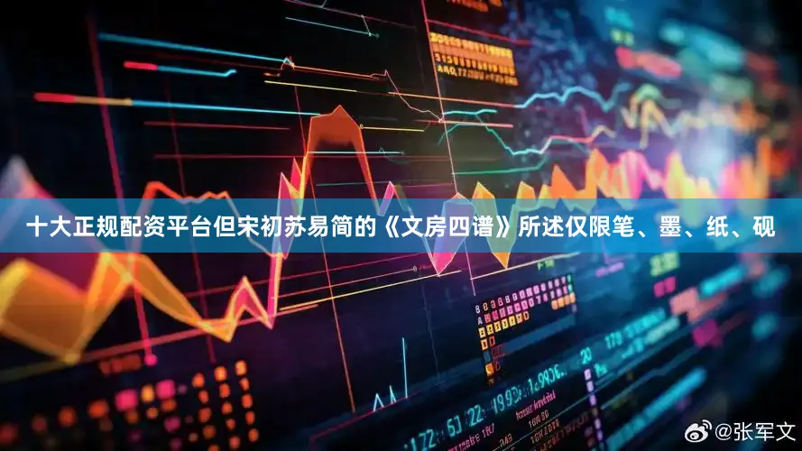 十大正规配资平台但宋初苏易简的《文房四谱》所述仅限笔、墨、纸、砚