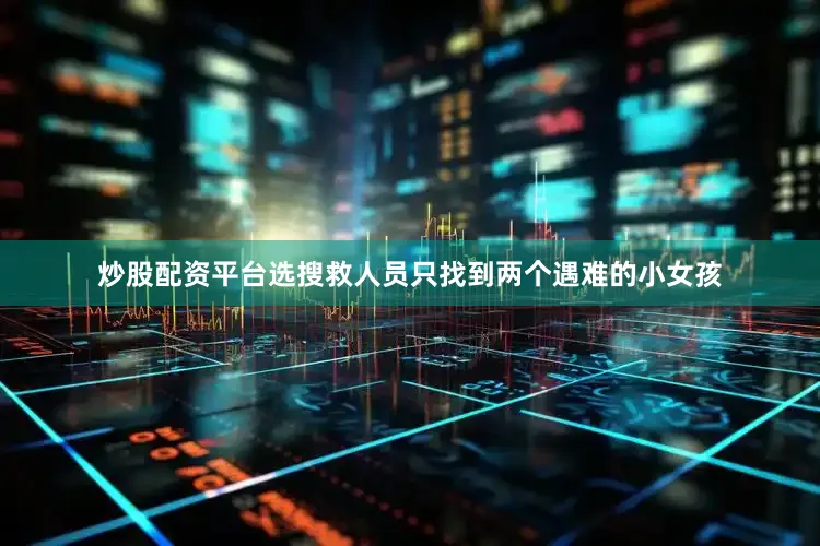 炒股配资平台选搜救人员只找到两个遇难的小女孩