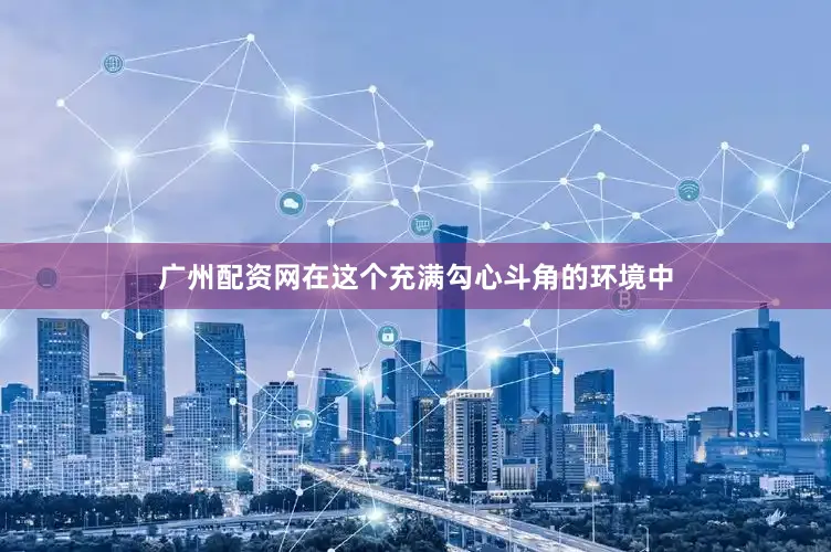 广州配资网在这个充满勾心斗角的环境中