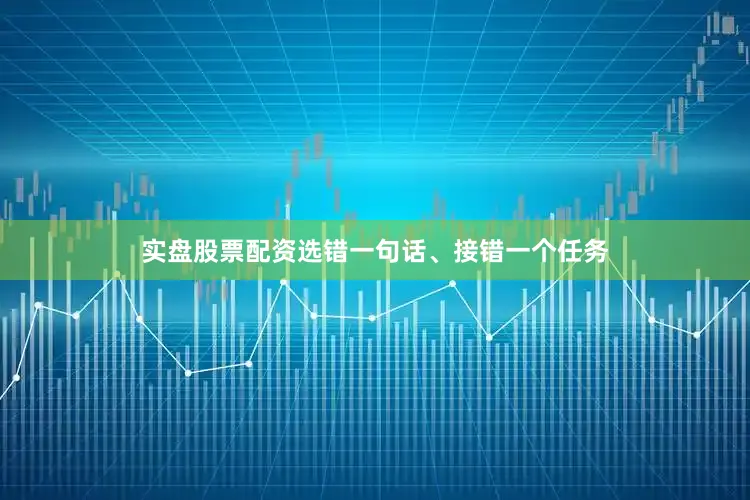 实盘股票配资选错一句话、接错一个任务
