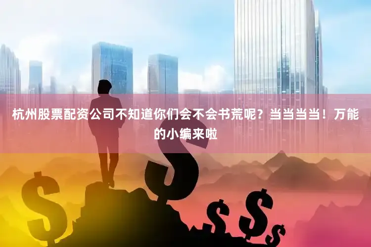 杭州股票配资公司不知道你们会不会书荒呢？当当当当！万能的小编来啦