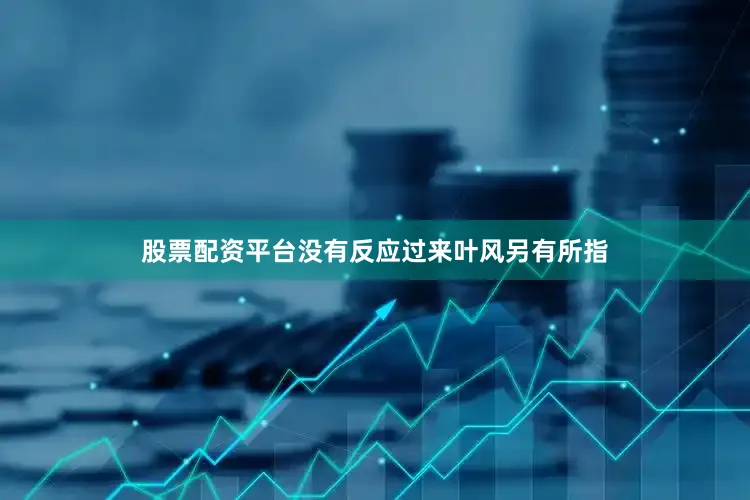 股票配资平台没有反应过来叶风另有所指