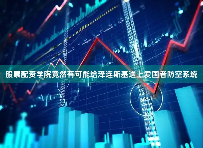 股票配资学院竟然有可能给泽连斯基送上爱国者防空系统