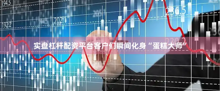 实盘杠杆配资平台客户们瞬间化身“蛋糕大师”