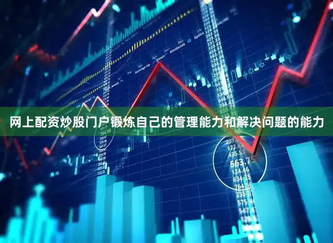 网上配资炒股门户锻炼自己的管理能力和解决问题的能力