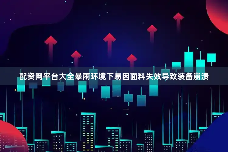 配资网平台大全暴雨环境下易因面料失效导致装备崩溃