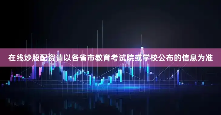 在线炒股配资请以各省市教育考试院或学校公布的信息为准