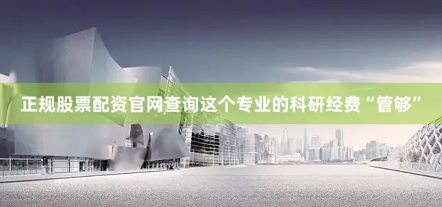 正规股票配资官网查询这个专业的科研经费“管够”
