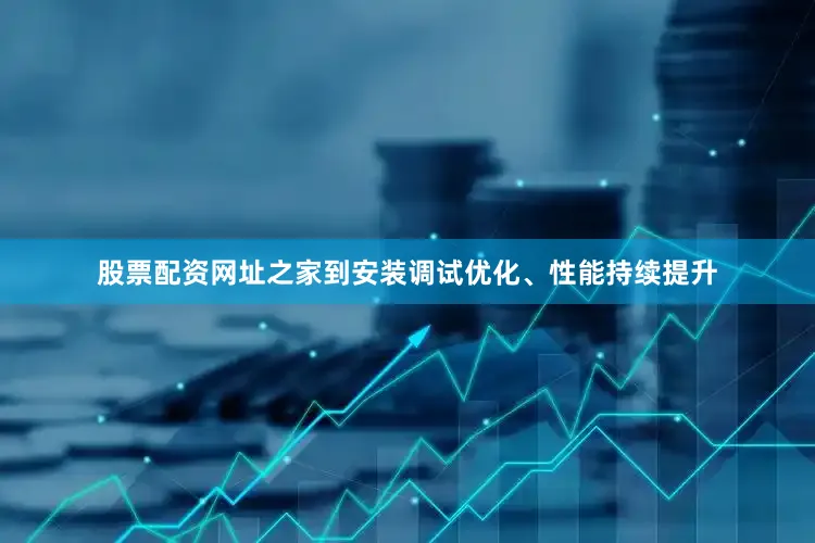 股票配资网址之家到安装调试优化、性能持续提升