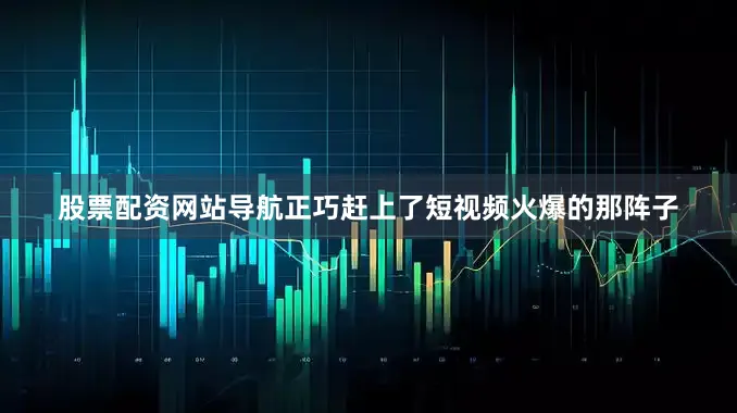 股票配资网站导航正巧赶上了短视频火爆的那阵子