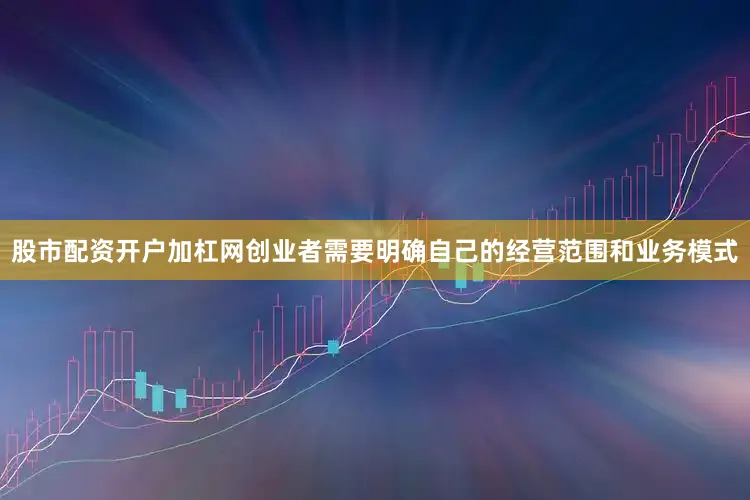 股市配资开户加杠网创业者需要明确自己的经营范围和业务模式