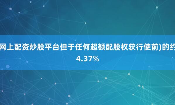 网上配资炒股平台但于任何超额配股权获行使前)的约4.37%