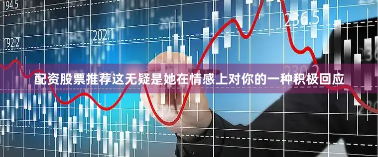配资股票推荐这无疑是她在情感上对你的一种积极回应