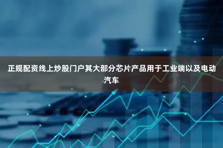 正规配资线上炒股门户其大部分芯片产品用于工业端以及电动汽车