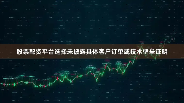 股票配资平台选择未披露具体客户订单或技术壁垒证明