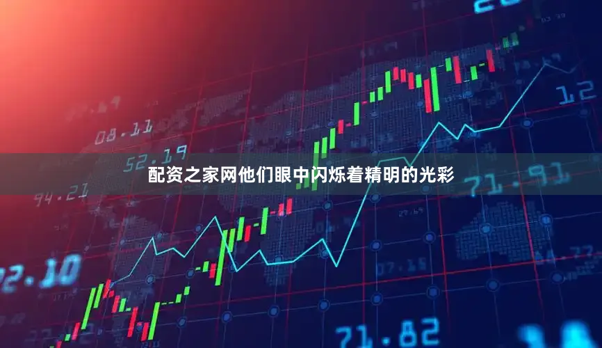 配资之家网他们眼中闪烁着精明的光彩
