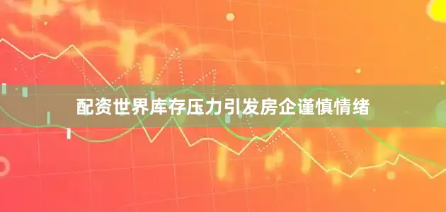 配资世界库存压力引发房企谨慎情绪