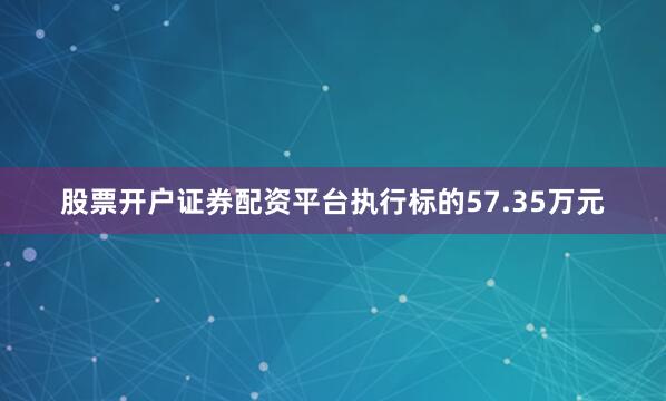 股票开户证券配资平台执行标的57.35万元