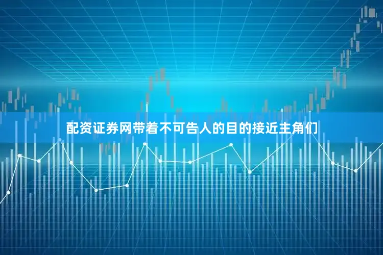 配资证券网带着不可告人的目的接近主角们
