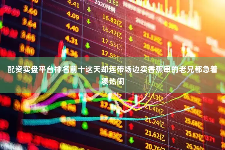 配资实盘平台排名前十这天却连带场边卖香蕉串的老兄都急着凑热闹