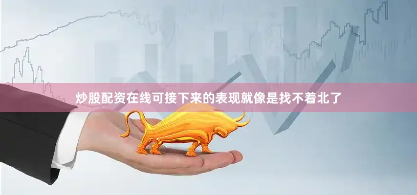 炒股配资在线可接下来的表现就像是找不着北了