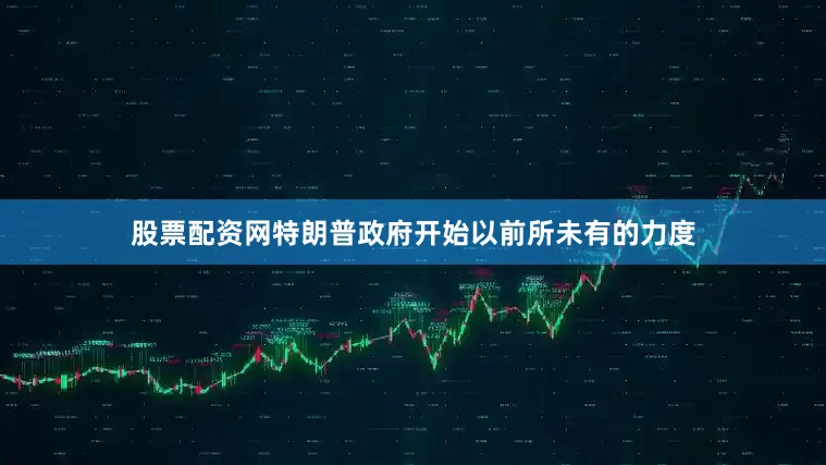 股票配资网特朗普政府开始以前所未有的力度